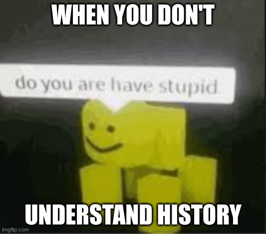 Do you are have stupid | WHEN YOU DON'T; UNDERSTAND HISTORY | image tagged in do you are have stupid | made w/ Imgflip meme maker