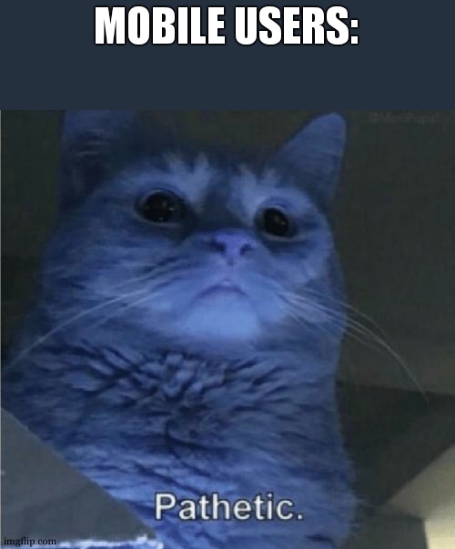 Pathetic Cat | MOBILE USERS: | image tagged in pathetic cat | made w/ Imgflip meme maker