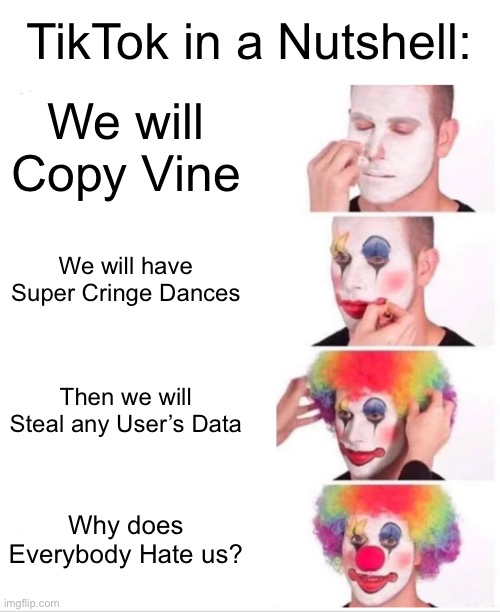 TikTok be Like: | TikTok in a Nutshell:; We will Copy Vine; We will have Super Cringe Dances; Then we will Steal any User’s Data; Why does Everybody Hate us? | image tagged in memes,clown applying makeup,tiktok,tiktok sucks,funny,so true memes | made w/ Imgflip meme maker