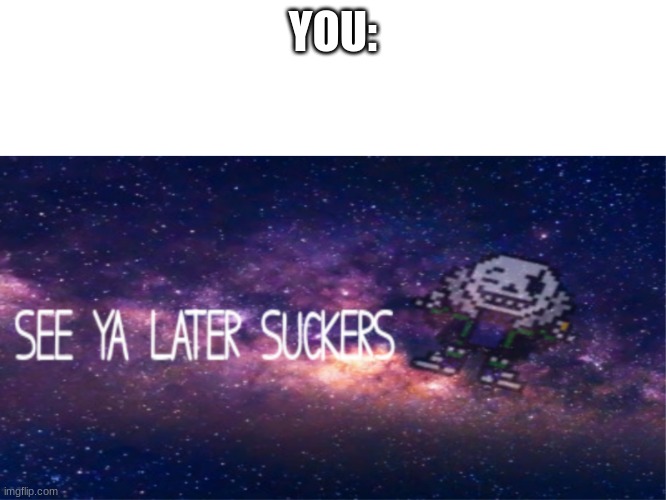 See ya later suckers | YOU: | image tagged in see ya later suckers | made w/ Imgflip meme maker