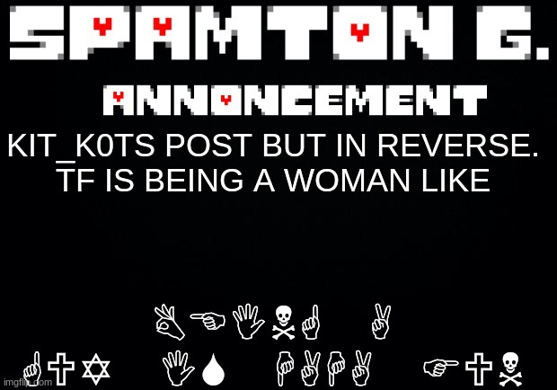 Spamton announcement temp | BEING A GUY IS HAHA FUN; KIT_K0TS POST BUT IN REVERSE.
TF IS BEING A WOMAN LIKE | image tagged in spamton announcement temp | made w/ Imgflip meme maker
