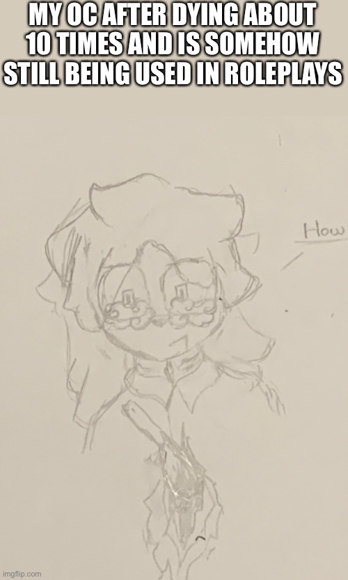 How- | MY OC AFTER DYING ABOUT 10 TIMES AND IS SOMEHOW STILL BEING USED IN ROLEPLAYS | image tagged in jskal,wmsjensjn,nsjsmakkw | made w/ Imgflip meme maker