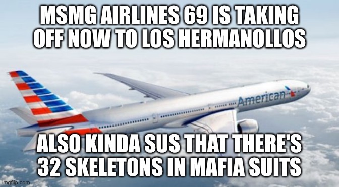 American Airlines Jet | MSMG AIRLINES 69 IS TAKING OFF NOW TO LOS HERMANOLLOS; ALSO KINDA SUS THAT THERE'S 32 SKELETONS IN MAFIA SUITS | image tagged in american airlines jet | made w/ Imgflip meme maker