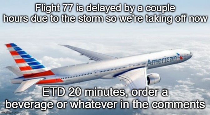 American Airlines Jet | Flight 77 is delayed by a couple hours due to the storm so we're taking off now; ETD 20 minutes, order a beverage or whatever in the comments | image tagged in american airlines jet | made w/ Imgflip meme maker