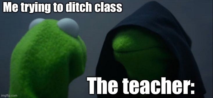 Listen, we have attempted to do this at least once | Me trying to ditch class; The teacher: | image tagged in memes,evil kermit | made w/ Imgflip meme maker