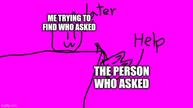 Help | ME TRYING TO FIND WHO ASKED; THE PERSON WHO ASKED | image tagged in help | made w/ Imgflip meme maker