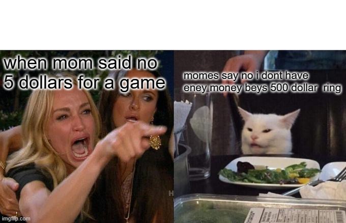 Woman Yelling At Cat | when mom said no 5 dollars for a game; momes say no i dont have eney money beys 500 dollar  ring | image tagged in memes,woman yelling at cat | made w/ Imgflip meme maker