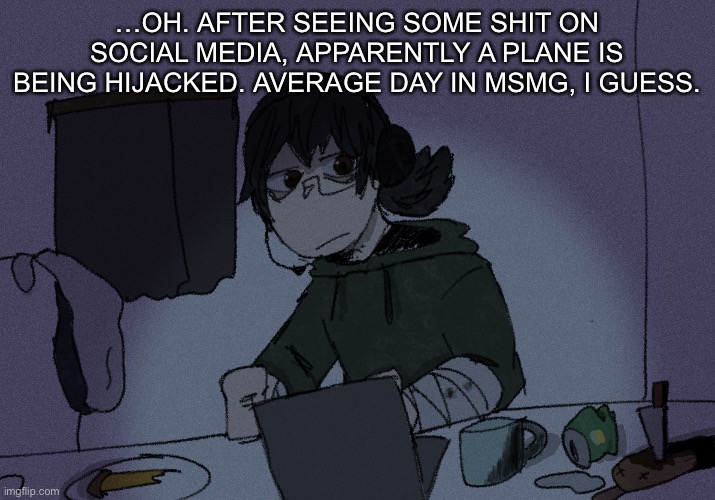 …OH. AFTER SEEING SOME SHIT ON SOCIAL MEDIA, APPARENTLY A PLANE IS BEING HIJACKED. AVERAGE DAY IN MSMG, I GUESS. | image tagged in randumb radio channel | made w/ Imgflip meme maker