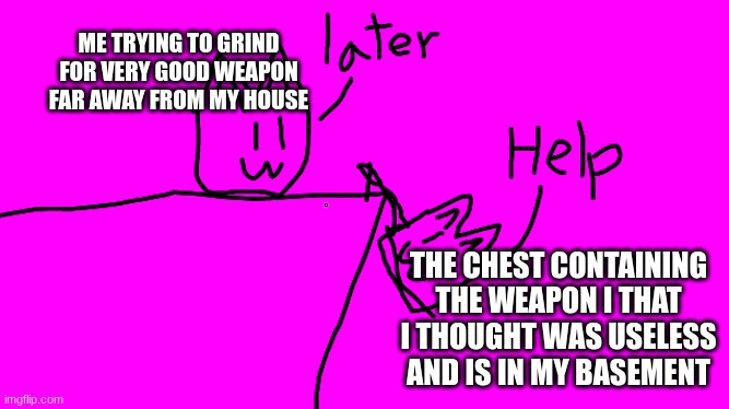 Help | ME TRYING TO GRIND FOR VERY GOOD WEAPON FAR AWAY FROM MY HOUSE; THE CHEST CONTAINING THE WEAPON I THAT I THOUGHT WAS USELESS AND IS IN MY BASEMENT | image tagged in help | made w/ Imgflip meme maker