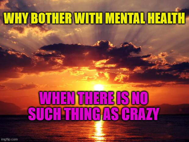 Sunset | WHY BOTHER WITH MENTAL HEALTH; WHEN THERE IS NO SUCH THING AS CRAZY | image tagged in sunset | made w/ Imgflip meme maker