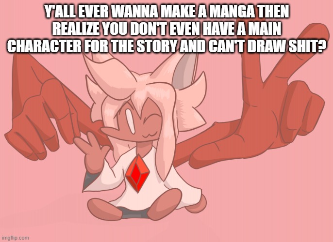 hand dude | Y'ALL EVER WANNA MAKE A MANGA THEN REALIZE YOU DON'T EVEN HAVE A MAIN CHARACTER FOR THE STORY AND CAN'T DRAW SHIT? | image tagged in hand dude | made w/ Imgflip meme maker