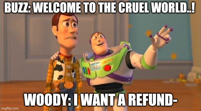 Woody wants a refund for this cruel world | BUZZ: WELCOME TO THE CRUEL WORLD..! WOODY: I WANT A REFUND- | image tagged in toystory everywhere | made w/ Imgflip meme maker