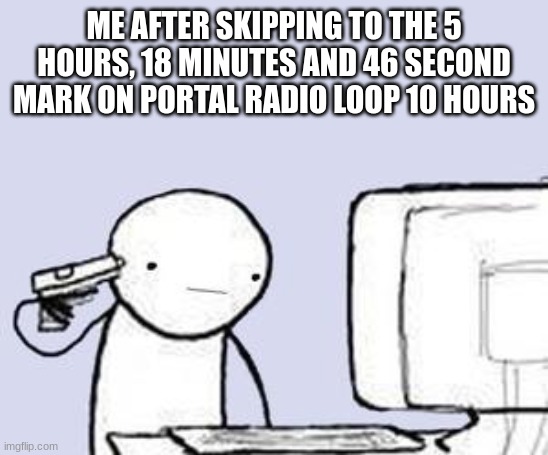 Don't do it | ME AFTER SKIPPING TO THE 5 HOURS, 18 MINUTES AND 46 SECOND MARK ON PORTAL RADIO LOOP 10 HOURS | image tagged in computer suicide | made w/ Imgflip meme maker
