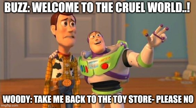 Welcome to the cruel world | BUZZ: WELCOME TO THE CRUEL WORLD..! WOODY: TAKE ME BACK TO THE TOY STORE- PLEASE NO | image tagged in toystory everywhere | made w/ Imgflip meme maker