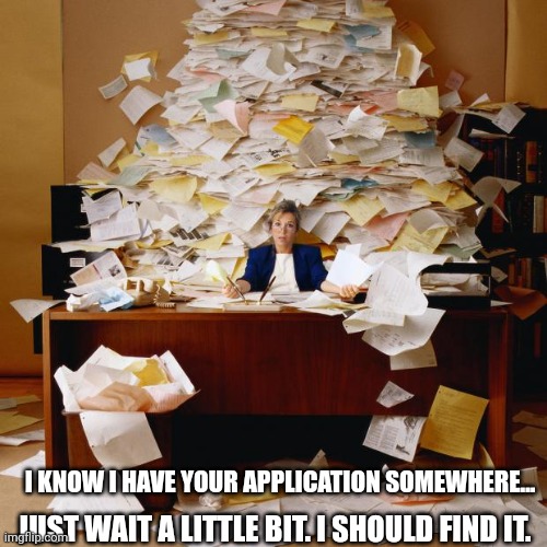 Busy | I KNOW I HAVE YOUR APPLICATION SOMEWHERE... JUST WAIT A LITTLE BIT. I SHOULD FIND IT. | image tagged in busy | made w/ Imgflip meme maker