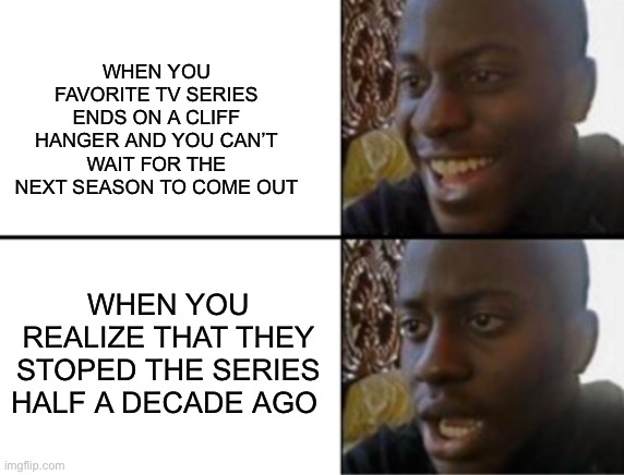 Why does this happen | WHEN YOU FAVORITE TV SERIES ENDS ON A CLIFF HANGER AND YOU CAN’T WAIT FOR THE NEXT SEASON TO COME OUT; WHEN YOU REALIZE THAT THEY STOPED THE SERIES HALF A DECADE AGO | image tagged in oh yeah oh no | made w/ Imgflip meme maker