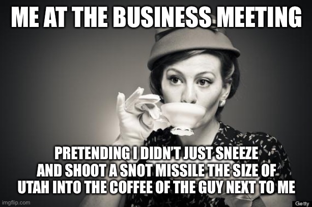 Coffee Talk | ME AT THE BUSINESS MEETING; PRETENDING I DIDN’T JUST SNEEZE AND SHOOT A SNOT MISSILE THE SIZE OF UTAH INTO THE COFFEE OF THE GUY NEXT TO ME | image tagged in coffee talk,business,meeting | made w/ Imgflip meme maker
