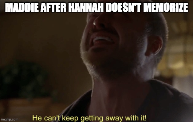 He can't keep getting away with it | MADDIE AFTER HANNAH DOESN'T MEMORIZE | image tagged in he can't keep getting away with it | made w/ Imgflip meme maker