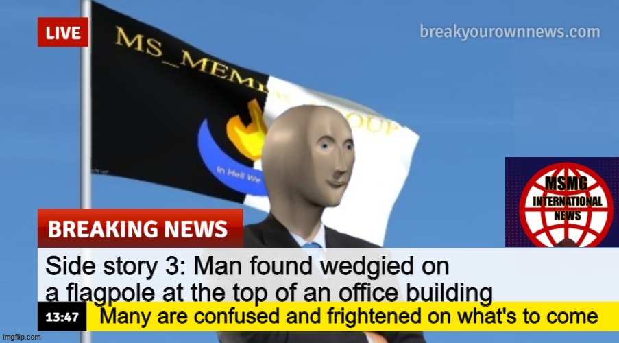 side story part three | Side story 3: Man found wedgied on a flagpole at the top of an office building; Many are confused and frightened on what's to come | image tagged in msmg news | made w/ Imgflip meme maker