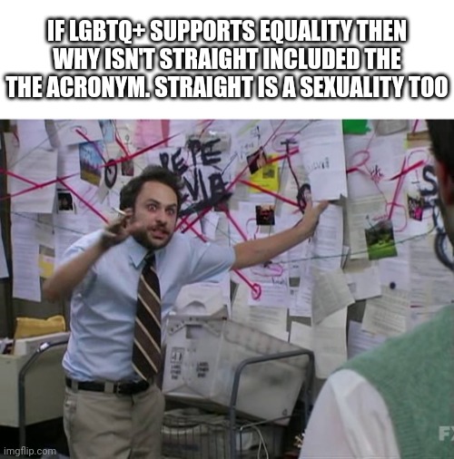 This is a /j | IF LGBTQ+ SUPPORTS EQUALITY THEN WHY ISN'T STRAIGHT INCLUDED THE THE ACRONYM. STRAIGHT IS A SEXUALITY TOO | image tagged in charlie conspiracy always sunny in philidelphia | made w/ Imgflip meme maker