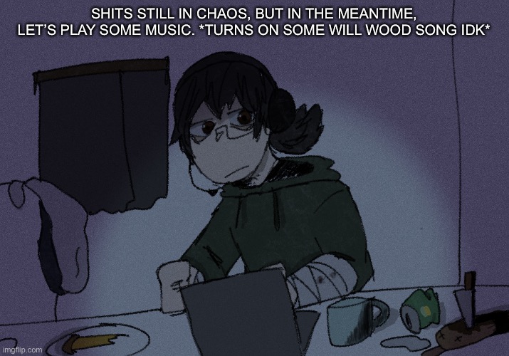 SHITS STILL IN CHAOS, BUT IN THE MEANTIME, LET’S PLAY SOME MUSIC. *TURNS ON SOME WILL WOOD SONG IDK* | image tagged in randumb radio channel | made w/ Imgflip meme maker