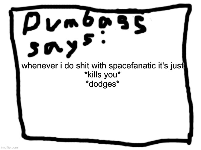 idk | whenever i do shit with spacefanatic it's just
*kills you*
*dodges* | image tagged in idk | made w/ Imgflip meme maker