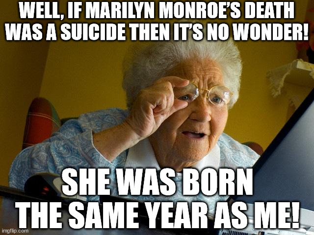 Discovering IMDb.com in 2008 | WELL, IF MARILYN MONROE’S DEATH WAS A SUICIDE THEN IT’S NO WONDER! SHE WAS BORN THE SAME YEAR AS ME! | image tagged in memes,grandma finds the internet,marilyn monroe | made w/ Imgflip meme maker