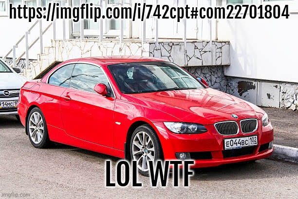 Bmw 3 series red | https://imgflip.com/i/742cpt#com22701804; LOL WTF | image tagged in bmw 3 series red | made w/ Imgflip meme maker