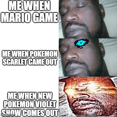 pokemom meme | ME WHEN MARIO GAME; ME WHEN POKEMON SCARLET CAME OUT; ME WHEN NEW POKEMON VIOLET SHOW COMES OUT | image tagged in 2 sleeping shaq 1 awake | made w/ Imgflip meme maker
