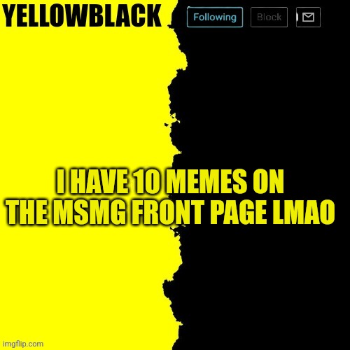 not on the front page of new | I HAVE 10 MEMES ON THE MSMG FRONT PAGE LMAO | image tagged in yellowblack announcement template | made w/ Imgflip meme maker