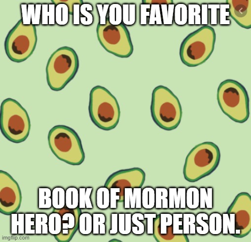 avocado backgrond | WHO IS YOU FAVORITE; BOOK OF MORMON HERO? OR JUST PERSON. | image tagged in avocado backgrond | made w/ Imgflip meme maker