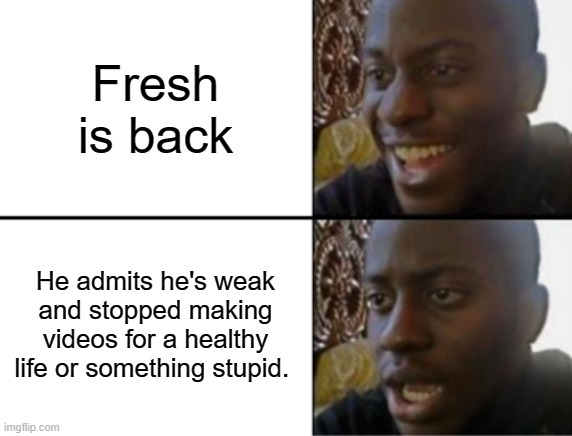 Oh yeah! Oh no... | Fresh is back; He admits he's weak and stopped making videos for a healthy life or something stupid. | image tagged in oh yeah oh no | made w/ Imgflip meme maker