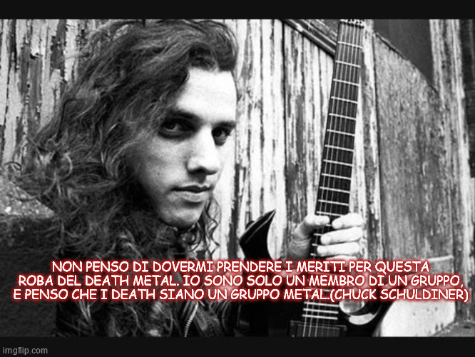 NON PENSO DI DOVERMI PRENDERE I MERITI PER QUESTA ROBA DEL DEATH METAL. IO SONO SOLO UN MEMBRO DI UN GRUPPO, E PENSO CHE I DEATH SIANO UN GRUPPO METAL.(CHUCK SCHULDINER) | made w/ Imgflip meme maker