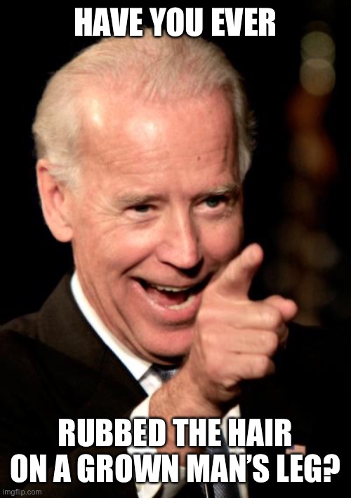 Smilin Biden Meme | HAVE YOU EVER RUBBED THE HAIR ON A GROWN MAN’S LEG? | image tagged in memes,smilin biden | made w/ Imgflip meme maker