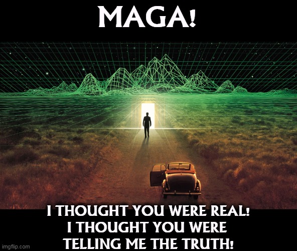 It is total fantasy, designed to separate you from your wallet. | MAGA! I THOUGHT YOU WERE REAL!
I THOUGHT YOU WERE 
TELLING ME THE TRUTH! | image tagged in maga,fantasy,greedy,grift,money,con man | made w/ Imgflip meme maker