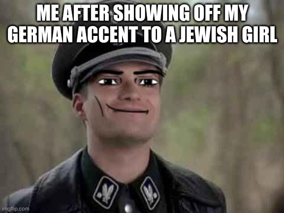 iu ckyuofyv | ME AFTER SHOWING OFF MY GERMAN ACCENT TO A JEWISH GIRL | image tagged in grammar nazi | made w/ Imgflip meme maker