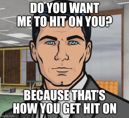 Being hit on, in a nice way | DO YOU WANT ME TO HIT ON YOU? BECAUSE THAT’S HOW YOU GET HIT ON | image tagged in memes,archer,hit on | made w/ Imgflip meme maker