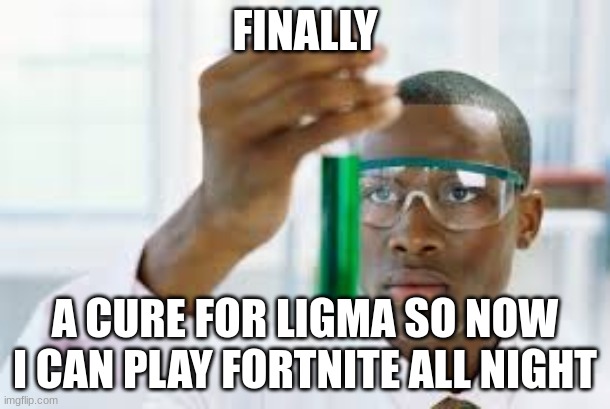 FINALLY | FINALLY; A CURE FOR LIGMA SO NOW I CAN PLAY FORTNITE ALL NIGHT | image tagged in finally | made w/ Imgflip meme maker
