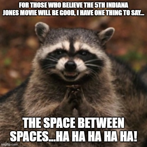 Evil plotting raccoon  | FOR THOSE WHO BELIEVE THE 5TH INDIANA JONES MOVIE WILL BE GOOD, I HAVE ONE THING TO SAY... THE SPACE BETWEEN SPACES...HA HA HA HA HA! | image tagged in evil plotting raccoon | made w/ Imgflip meme maker