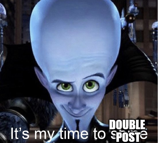 Megamind “It’s My Time To Shine” | DOUBLE 
POST | image tagged in megamind it s my time to shine | made w/ Imgflip meme maker
