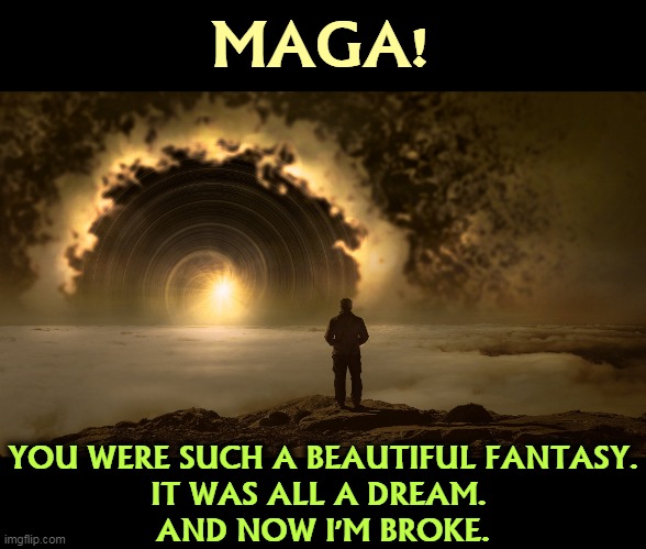 That's OK. Donald will keep your money safe for you. | MAGA! YOU WERE SUCH A BEAUTIFUL FANTASY.

IT WAS ALL A DREAM. 
AND NOW I'M BROKE. | image tagged in trump,maga,con man,fake,politics | made w/ Imgflip meme maker