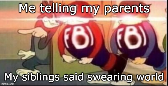 What we did as a child... | Me telling my parents; My siblings said swearing world | image tagged in tom sends fbi | made w/ Imgflip meme maker