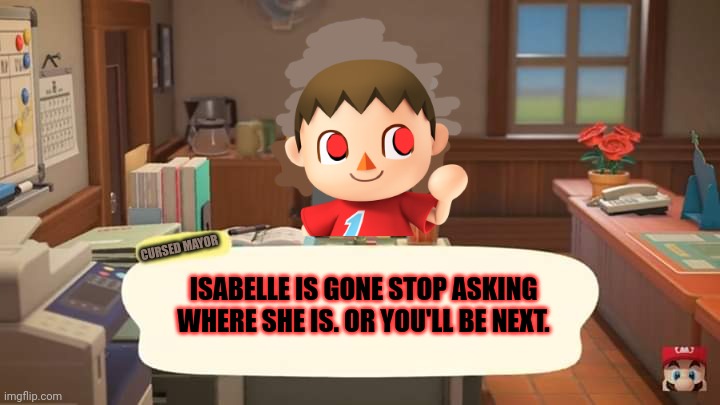 Isabelle Animal Crossing Announcement | CURSED MAYOR ISABELLE IS GONE STOP ASKING WHERE SHE IS. OR YOU'LL BE NEXT. | image tagged in isabelle animal crossing announcement | made w/ Imgflip meme maker