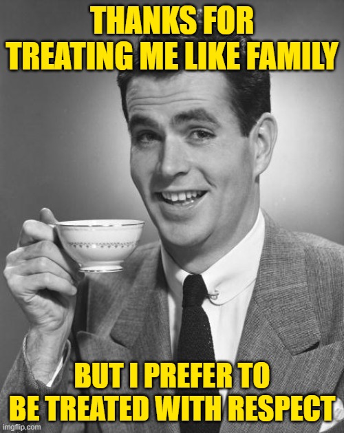 Treated Like Family | THANKS FOR TREATING ME LIKE FAMILY; BUT I PREFER TO BE TREATED WITH RESPECT | image tagged in man drinking coffee,so true memes,funny memes,lol,respect,family | made w/ Imgflip meme maker