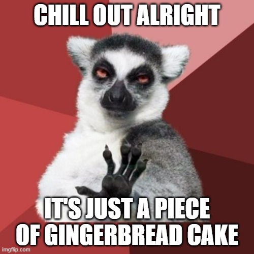 That's all i got for u ok u didnt make it at all and u didnt buy dinner for the past two days | CHILL OUT ALRIGHT; IT'S JUST A PIECE OF GINGERBREAD CAKE | image tagged in memes,chill out lemur,enough is enough,scumbag families,assholes | made w/ Imgflip meme maker