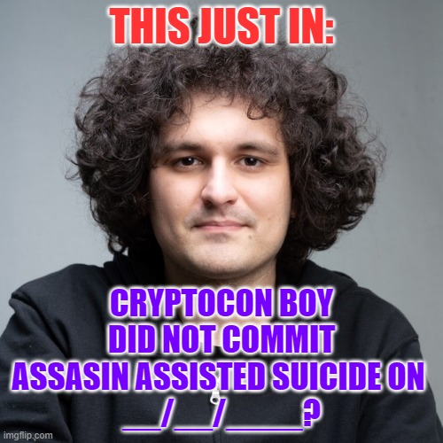 Sam Bankman-Fried | THIS JUST IN:; CRYPTOCON BOY DID NOT COMMIT ASSASIN ASSISTED SUICIDE ON 
__/__/____? | image tagged in sam bankman-fried | made w/ Imgflip meme maker