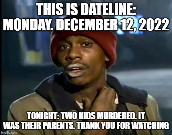 Y'all Got Any More Of That Meme | THIS IS DATELINE: MONDAY. DECEMBER 12, 2022; TONIGHT: TWO KIDS MURDERED. IT WAS THEIR PARENTS. THANK YOU FOR WATCHING | image tagged in memes,y'all got any more of that | made w/ Imgflip meme maker