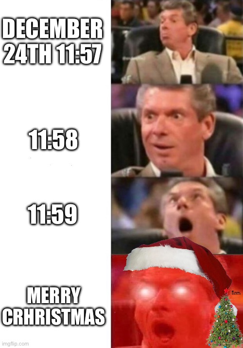 Me when christmas | DECEMBER 24TH 11:57; 11:58; 11:59; MERRY CRHRISTMAS | image tagged in mr mcmahon reaction | made w/ Imgflip meme maker