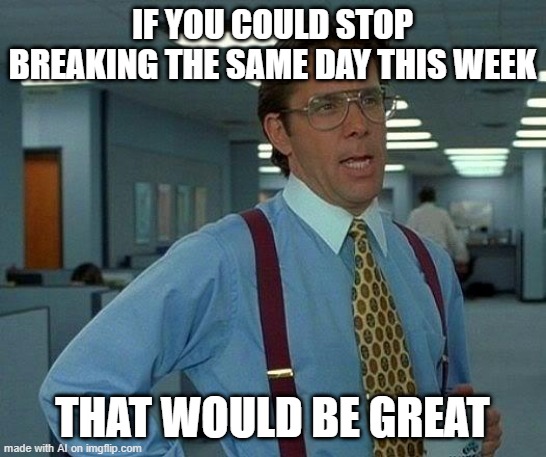 That Would Be Great | IF YOU COULD STOP BREAKING THE SAME DAY THIS WEEK; THAT WOULD BE GREAT | image tagged in memes,that would be great | made w/ Imgflip meme maker