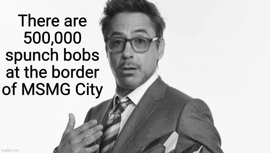 Robert Downey Jr's Comments | There are 500,000 spunch bobs at the border of MSMG City | image tagged in robert downey jr's comments | made w/ Imgflip meme maker